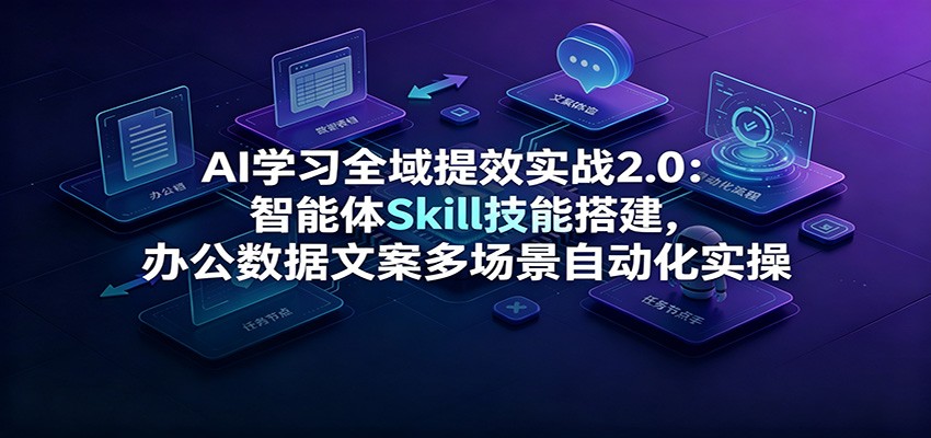 AI学习全域提效2.0:智能体Skill搭建,办公自动化实战全拆解-猴哥项目网