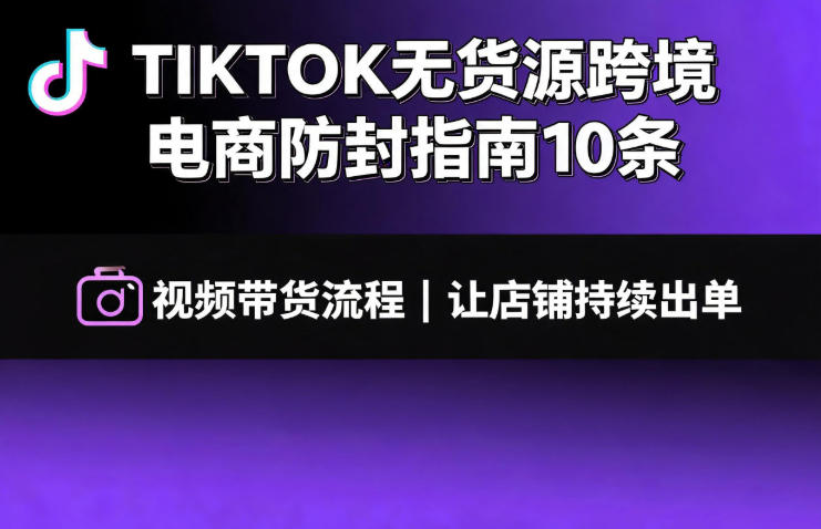 TikTok无货源防封指南+视频带货全流程,让店铺持续出单-猴哥项目网
