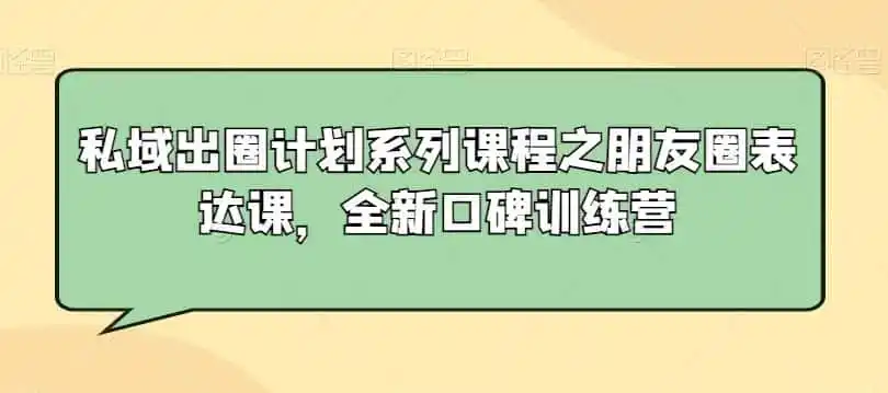 私域出圈计划系列课程之朋友圈表达课,全新口碑训练营-猴哥项目网