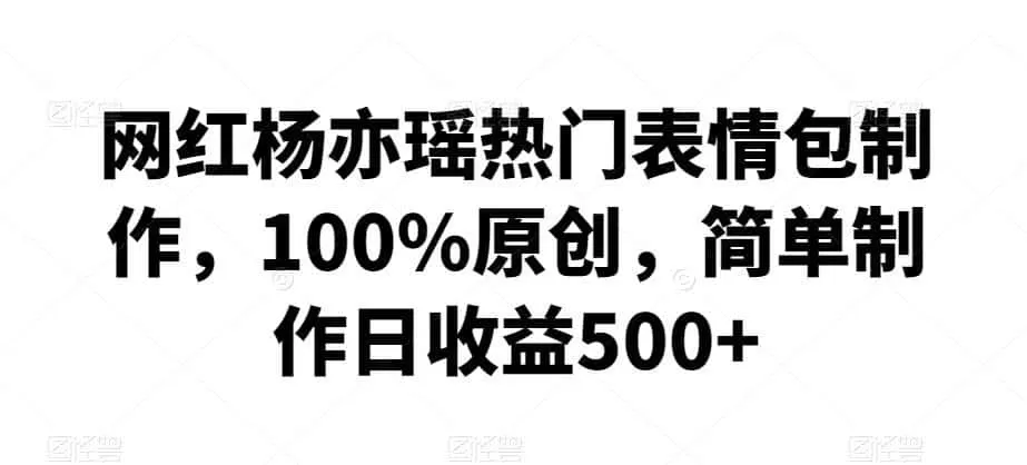网红杨亦瑶热门表情包制作,100%原创,简单制作日收益500+【揭秘】-猴哥项目网