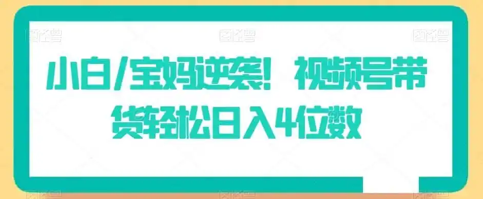 小白/宝妈逆袭!视频号带货轻松日入4位数【揭秘】-猴哥项目网
