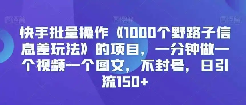 快手批量操作《1000个野路子信息差玩法》的项目,一分钟做一个视频一个图文,不封号,日引流150+【揭秘】-猴哥项目网