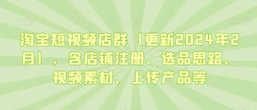 淘宝短视频店群（更新2024年2月），含店铺注册、选品思路、视频素材、上传产品等