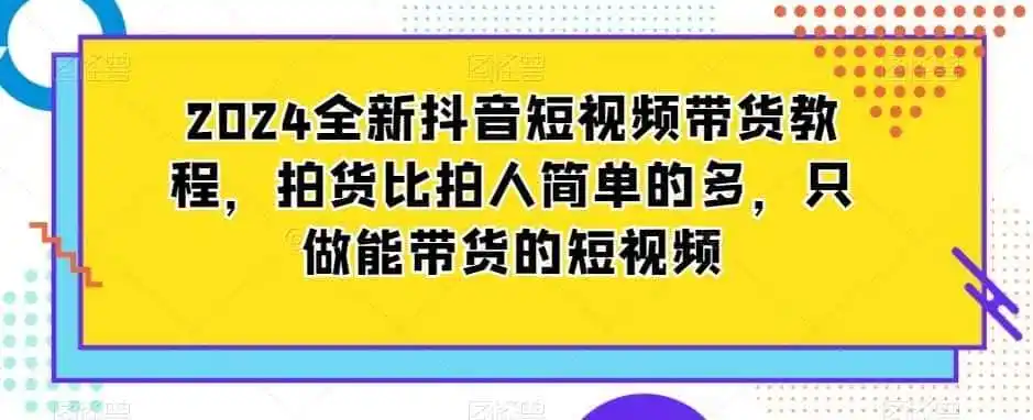 2024全新抖音短视频带货教程,拍货比拍人简单的多,只做能带货的短视频-猴哥项目网