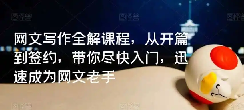 网文写作全解课程,从开篇到签约,带你尽快入门,迅速成为网文老手-猴哥项目网