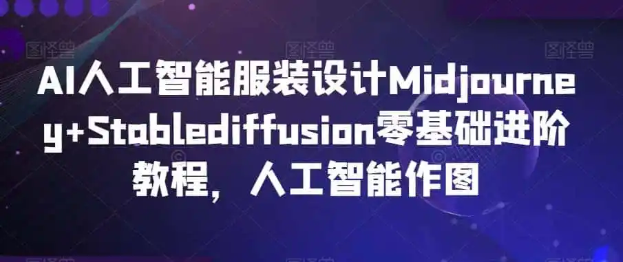 AI人工智能服装设计Midjourney+Stablediffusion零基础进阶教程,人工智能作图-猴哥项目网
