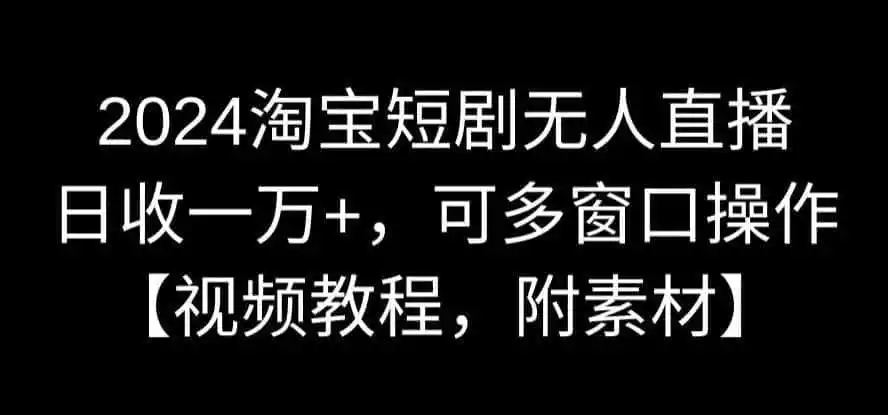 2024淘宝短剧无人直播,日收一万+,可多窗口操作【视频教程,附素材】【揭秘】-猴哥项目网