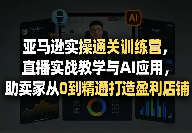 亚马逊实操通关训练营,直播实战教学与AI应用,助卖家从0到精通打造盈利店铺(更新8月17日)-猴哥项目网