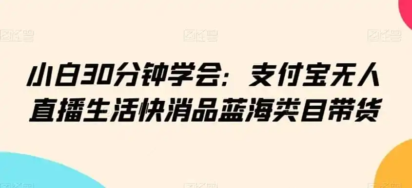 小白30分钟学会:支付宝无人直播生活快消品蓝海类目带货【揭秘】-猴哥项目网
