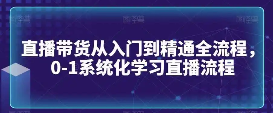 直播带货从入门到精通全流程,0-1系统化学习直播流程-猴哥项目网