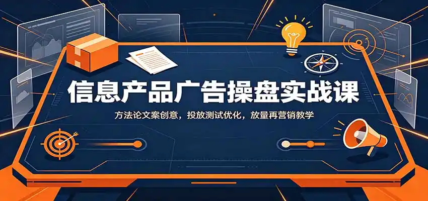 信息产品广告操盘实战课:方法论文案创意,投放测试优化,放量再营销教学-猴哥项目网