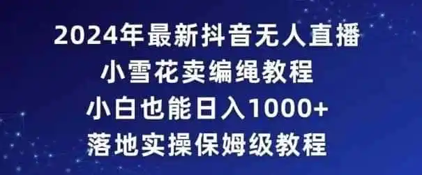 2024年抖音最新无人直播小雪花卖编绳项目,小白也能日入1000+落地实操保姆级教程【揭秘】-猴哥项目网