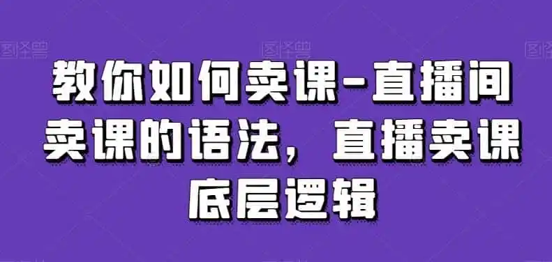 教你如何卖课-直播间卖课的语法,直播卖课底层逻辑-猴哥项目网