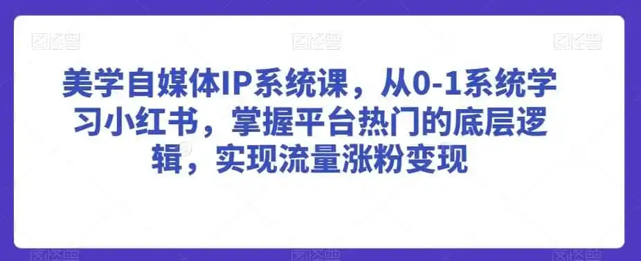 美学自媒体IP系统课,从0-1系统学习小红书,掌握平台热门的底层逻辑,实现流量涨粉变-猴哥项目网
